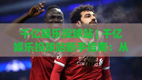 千亿娱乐投球站 | 千亿娱乐投球站新手指南：从投球节奏到场景化预判的进阶思路|今晚靠谱最火让球站竞投论坛720P集锦软件登入