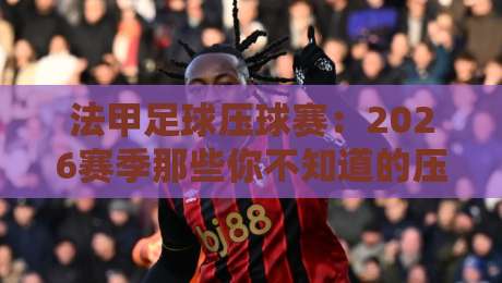 法甲足球压球赛：2026赛季那些你不知道的压球门道