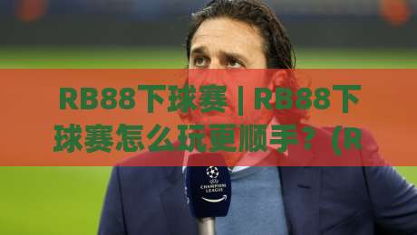 RB88下球赛 | RB88下球赛怎么玩更顺手？(RB88下球赛)三个场景化预判帮你找到节奏|最全手机信誉买球网链接受让视频半全场动画水位