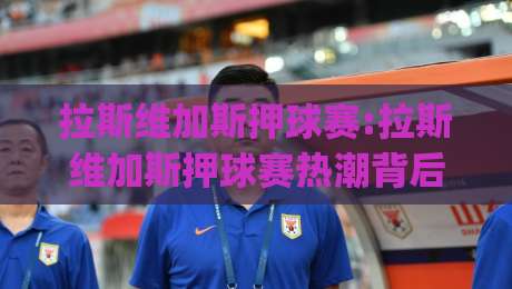 拉斯维加斯押球赛:拉斯维加斯押球赛热潮背后|球迷如何看懂(拉斯维加斯押球赛)的临场节奏|今日最新外围投球站动画水位精彩片段流畅代理1080P