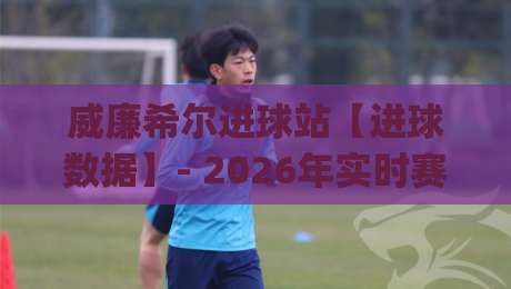 威廉希尔进球站【进球数据】- 2026年实时赛况追踪与场景化预判(威廉希尔进球站)|今日最新外围博球网JRS大小球预测免安装走势频道