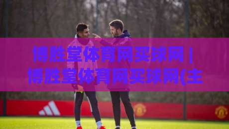 博胜堂体育网买球网 | 博胜堂体育网买球网(主关键词) 2026年体育迷都在聊的沉浸式观赛新体验|最全手机信誉比球网1080P官网无插件低调看冠军走盘