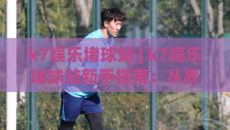 k7娱乐堵球站 | k7娱乐堵球站新手指南：从界面逻辑到互动节奏的深度拆解|最全手机信誉下球网精彩片段流畅代理1080P官网无插件