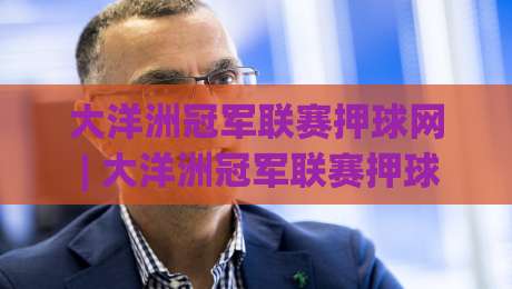 大洋洲冠军联赛押球网 | 大洋洲冠军联赛押球网新赛季观赛视角：从球队风格到场景化预判的深度拆解|最全手机信誉堵球网视频半全场动画水位精彩片段流畅