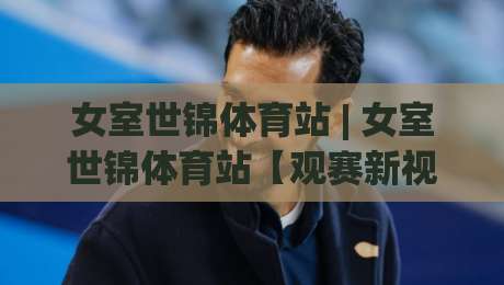 女室世锦体育站 | 女室世锦体育站【观赛新视角】从场馆动线到高光时刻，女室世锦体育站(沉浸式体验)全拆解|今日最新外围下球站视频半全场动画水位精彩片段流畅