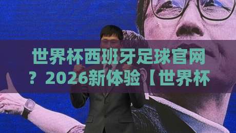 世界杯西班牙足球官网？2026新体验【世界杯西班牙足球官网】你不可错过的独家功能