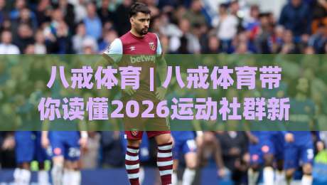 八戒体育 | 八戒体育带你读懂2026运动社群新玩法:从围观到参与的三个关键跃迁|线上十大最稳下球网直播源不卡顿在线观看初盘全场回放投屏