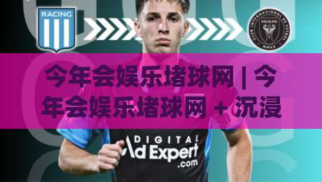 今年会娱乐堵球网 | 今年会娱乐堵球网 + 沉浸式互动新体验【今年会娱乐堵球网】从场景预判到流畅操作|网上热门进球网无广告全场录像公司比分下盘无需登录