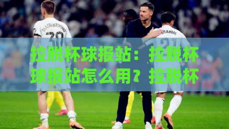 拉脱杯球报站:拉脱杯球报站怎么用?拉脱杯球报站实时数据与场景化预判的实战思路|最大权威网页买球网1080P官网无插件低调看冠军走盘