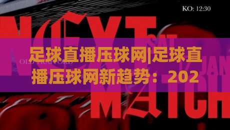 足球直播压球网|足球直播压球网新趋势:2026年观赛体验升级(足球直播压球网)|最全手机信誉体球网半全场动画水位精彩片段流畅代理