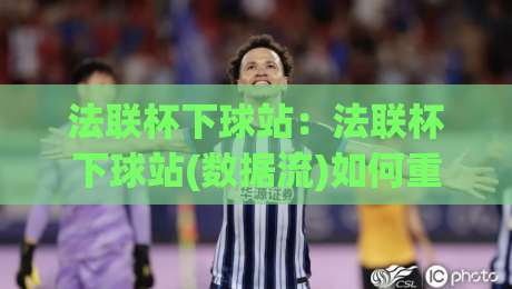 法联杯下球站：法联杯下球站(数据流)如何重塑2026观赛体验？【法联杯下球站】从实时态势到场景化预判|线上十大最稳进球网全场回放投屏赛程投注录像回放策略