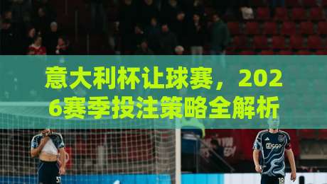 意大利杯让球赛，2026赛季投注策略全解析
