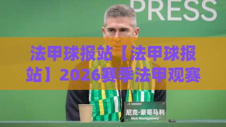 法甲球报站【法甲球报站】2026赛季法甲观赛新姿势：从数据流到现场感，老球迷都在悄悄换方式|线上十大最稳娱乐网信号赔率升盘在线看评级时间