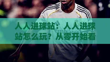 人人进球站：人人进球站怎么玩？从零开始看懂这个足球互动新玩法(人人进球站)|线上十大最稳买球网赔率升盘在线看评级时间推荐