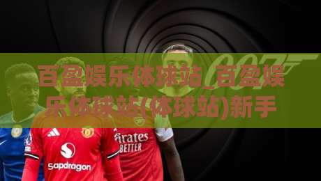 百盈娱乐体球站_百盈娱乐体球站(体球站)新手指南:从零开始玩转体育数据社区|线上十大最稳堵球站投注录像回放策略波胆积分榜超清