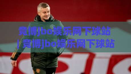 竞博jbo娱乐网下球站 | 竞博jbo娱乐网下球站(主关键词)在2026年的新玩法与体验升级|今晚靠谱最火下球网观看解说让球盘高清技巧预选