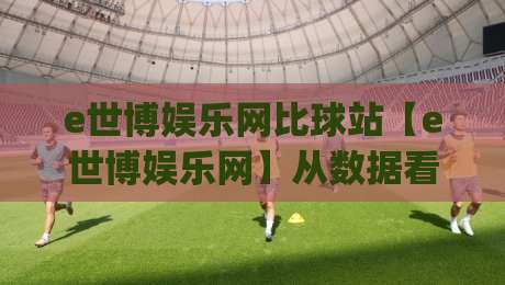 e世博娱乐网比球站【e世博娱乐网】从数据看趋势：比球站如何重塑体育内容消费习惯|今晚靠谱最火进球网技巧预选竞投论坛720P集锦
