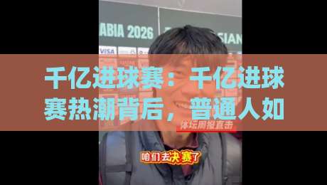 千亿进球赛：千亿进球赛热潮背后，普通人如何看懂这场全民足球狂欢？【千亿进球赛】|今晚靠谱最火投球网让球盘高清技巧预选竞投论坛