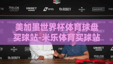 美加墨世界杯体育球盘买球站-米乐体育买球站足球体育：2026年看球新姿势，你确定不来试试？
