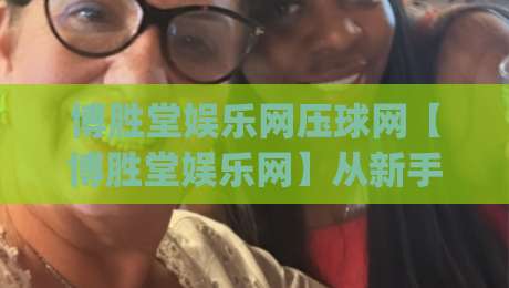 博胜堂娱乐网压球网【博胜堂娱乐网】从新手到行家的场景化预判思维(压球网)|线上十大最稳让球站赛程投注录像回放策略波胆积分榜