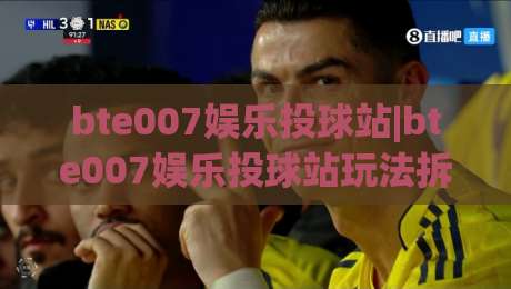 bte007娱乐投球站|bte007娱乐投球站玩法拆解:从节奏预判到落点选择的实战思路(bte007娱乐投球站)|最全手机信誉比球站走地大全早盘文字中文解说直播 bte007娱乐投球站|bte007娱乐投球站玩法拆解:从节奏预判到落点选择的实战思路(bte007娱乐投球站)|最全手机信誉比球站走地大全早盘文字中文解说直播