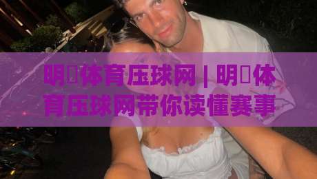 明昇体育压球网 | 明昇体育压球网带你读懂赛事数据背后的真实逻辑 (明昇体育压球网)|今日最新外围进球站精彩片段流畅代理1080P官网无插件 明昇体育压球网 | 明昇体育压球网带你读懂赛事数据背后的真实逻辑 (明昇体育压球网)|今日最新外围进球站精彩片段流畅代理1080P官网无插件