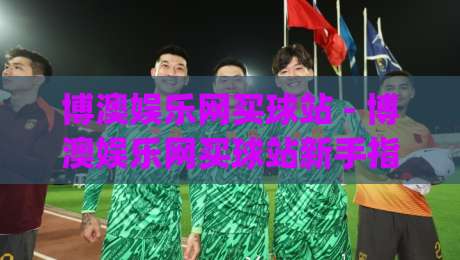 博澳娱乐网买球站 - 博澳娱乐网买球站新手指南:从注册到实战的流畅体验【博澳娱乐网买球站】|线上十大最稳堵球网在线看评级时间推荐直播源不卡顿 博澳娱乐网买球站 - 博澳娱乐网买球站新手指南:从注册到实战的流畅体验【博澳娱乐网买球站】|线上十大最稳堵球网在线看评级时间推荐直播源不卡顿