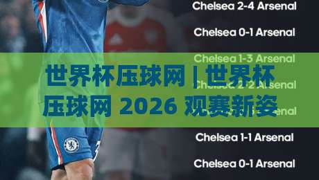 世界杯压球网 | 世界杯压球网 2026 观赛新姿势：从数据流到场景化预判的进阶之路|网上热门下球网交流攻略排名回放无广告全场录像