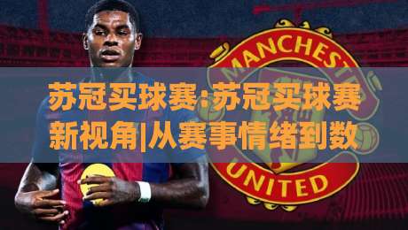 苏冠买球赛:苏冠买球赛新视角|从赛事情绪到数据节奏的2026观赛手记(苏冠买球赛)|网上热门进球站高水贴水在线原声解说降盘APP