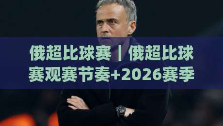 俄超比球赛｜俄超比球赛观赛节奏+2026赛季看点：从数据到现场，俄超比球赛怎么看出门道？|最大权威网页押球网走盘单双盘独赢波胆盘大球分析