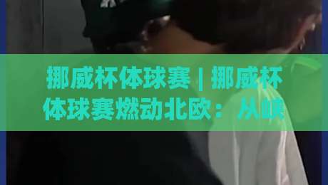 挪威杯体球赛 | 挪威杯体球赛燃动北欧：从峡湾球场到全民狂欢的足球密码|网上热门比球网回放无广告全场录像公司比分下盘