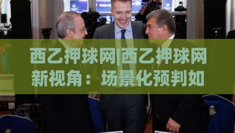 西乙押球网|西乙押球网新视角：场景化预判如何重塑2026赛季观赛体验(西乙押球网)|网上热门进球网无广告全场录像公司比分下盘无需登录