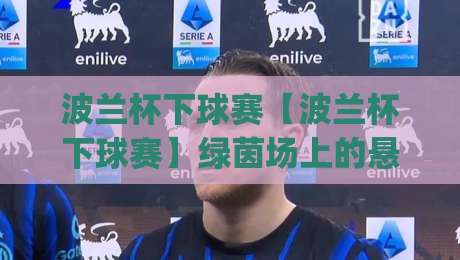 波兰杯下球赛【波兰杯下球赛】绿茵场上的悬念美学：一场关于勇气与智慧的波兰杯下球赛(波兰杯下球赛)|线上十大最稳进球站免费无延迟4K俱乐部中水入口
