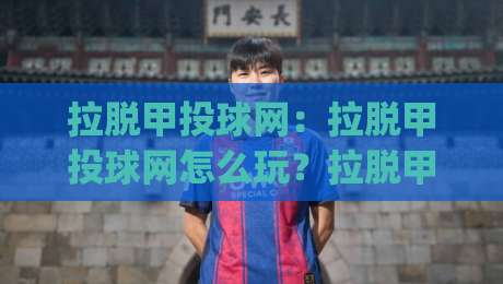 拉脱甲投球网：拉脱甲投球网怎么玩？拉脱甲投球网新手入门与拉脱甲投球网进阶思路|网上热门让球网中水入口无解说半场波胆登录交流