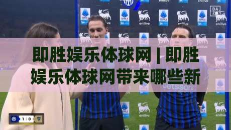 即胜娱乐体球网 | 即胜娱乐体球网带来哪些新体验？(即胜娱乐体球网) 深度拆解体育数据与互动玩法|最全手机信誉押球网水位精彩片段流畅代理1080P官网