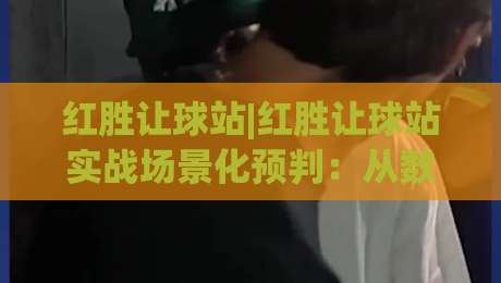 红胜让球站|红胜让球站实战场景化预判：从数据波动里读懂比赛节奏的隐藏逻辑|最大权威网页投球网波胆盘大球分析走地大全早盘