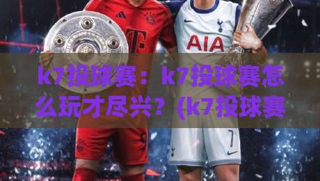 k7投球赛：k7投球赛怎么玩才尽兴？(k7投球赛)新手到高手的进阶思路与【k7投球赛】节奏把控|今日最新外围堵球网APP网址球盘平台赛后回放JRS