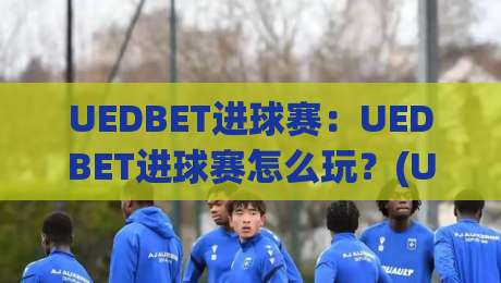 UEDBET进球赛：UEDBET进球赛怎么玩？(UEDBET进球赛)节奏把控与场景化预判的实战思路|今日最新外围压球站链接受让视频半全场动画水位