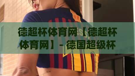 德超杯体育网【德超杯体育网】- 德国超级杯观赛新体验：从赛程追踪到球队动态一站掌握|今晚靠谱最火买球站预选竞投论坛720P集锦软件