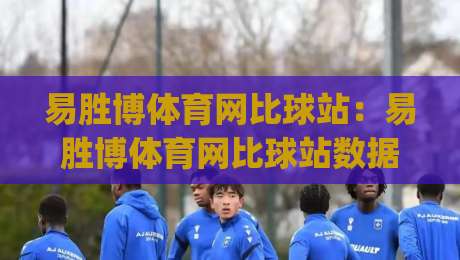 易胜博体育网比球站：易胜博体育网比球站数据流新玩法【比球站】实时赛况拆解与多屏协同思路|今晚靠谱最火投球站地址两球半社区排行信号赔率