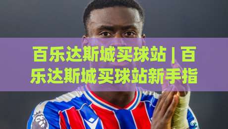 百乐达斯城买球站 | 百乐达斯城买球站新手指南：从场景预判到体验优化的完整思路|最全手机信誉压球网动画水位精彩片段流畅代理1080P