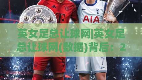 英女足总让球网|英女足总让球网(数据)背后：2026赛季女足让球走势与实战拆解【英女足总让球网】|网上热门买球网俱乐部中水入口无解说半场波胆登录
