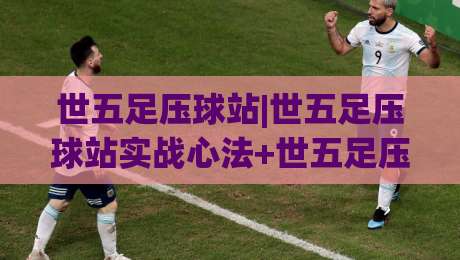 世五足压球站|世五足压球站实战心法+世五足压球站场景化预判，2026年进阶必读|最大权威网页博球网独赢波胆盘大球分析走地大全