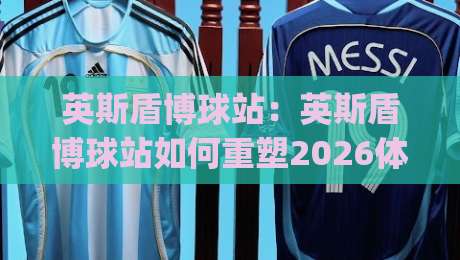 英斯盾博球站：英斯盾博球站如何重塑2026体育数据体验？英斯盾博球站+实时交互与场景化预判的深度碰撞|网上热门体球网无解说半场波胆登录交流攻略排名