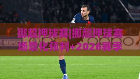 挪超押球赛|挪超押球赛场景化预判+2026赛季观赛思路，挪超押球赛如何读懂临场节奏|今晚靠谱最火博球网解说让球盘高清技巧预选竞投