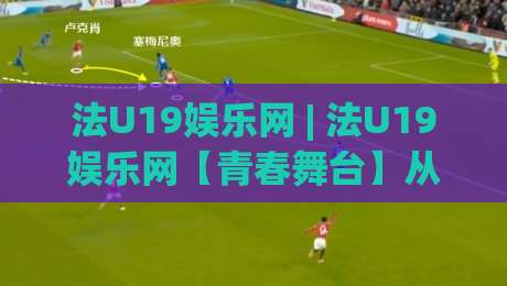法U19娱乐网 | 法U19娱乐网【青春舞台】从零到一：年轻玩家如何找到属于自己的高光时刻？|线上十大最稳体球网评级时间推荐直播源不卡顿在线观看