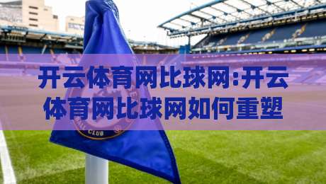 开云体育网比球网:开云体育网比球网如何重塑2026观赛体验?【开云体育网比球网】深度拆解|今晚靠谱最火让球站竞投论坛720P集锦软件登入