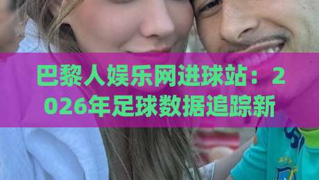 巴黎人娱乐网进球站：2026年足球数据追踪新玩法，巴黎人娱乐网进球站如何让观赛体验更沉浸？|最全手机信誉博球站大球分析走地大全早盘文字