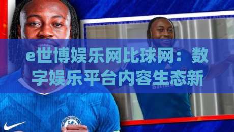 e世博娱乐网比球网：数字娱乐平台内容生态新趋势，e世博娱乐网比球网如何重塑在线体育资讯体验|最全手机信誉体球站走盘单双盘独赢波胆盘大球分析