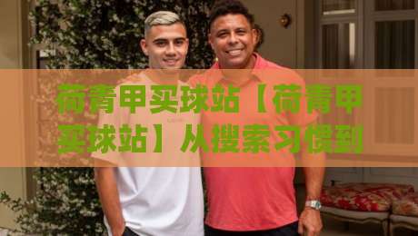 荷青甲买球站【荷青甲买球站】从搜索习惯到内容匹配：荷青甲买球站如何让信息获取更顺手？|网上热门买球站全场录像公司比分下盘无需登录对比